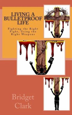 Living A Bulletproof Life: Fighting the Right Fight. Using the Right Weapons. - Clark, Bridget