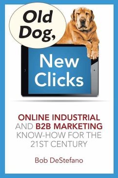 Old Dog, New Clicks: Online Industrial & B2B Marketing Know-How for the 21st Century - DeStefano, Bob