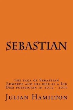 Sebastian: The saga of Sebastian Edwards and his rise as a Lib Dem politician in 2015-2017 - Hamilton, Julian Edward