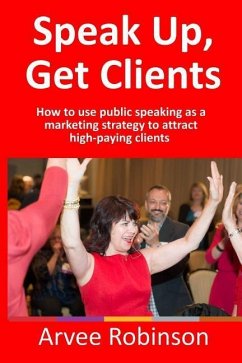 Speak Up, Get Clients: How to use public speaking as a marketing strategy to attract high-paying clients - Robinson, Arvee