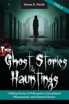 True Ghost Stories and Hauntings, Volume IV: Chilling Stories of Poltergeists, Unexplained Phenomenon, and Haunted Houses - Murik, Simon B.