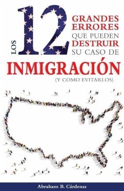 Los 12 Grandes Errores Que Pueden Destruir Su Caso de Inmigración: (Y Como Evitarlos) - Cardenas, Abraham B.