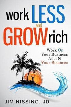 Work Less and Grow Rich: Work On Your Business, Not IN Your Business - Nissing, Jim