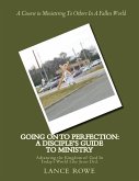 Going On To Perfection: A Disciple's Guide to Ministry: Advancing the Kingdom of God In Today's World Like Jesus Did.