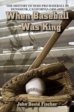 When Baseball Was King: The History of Semi-pro Baseball in Dunsmuir, California (1895-1970) - Fischer, John David