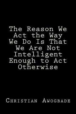 The Reason We Act the Way We Do Is That We Are Not Intelligent Enough to Act Otherwise - Awogbade, Christian