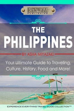 The Philippines: Your Ultimate Guide to Traveling, Culture, History, Food and More: Experience Everything Travel Guide Collection - Miyazaki, Asha; Experience Everything Publishing