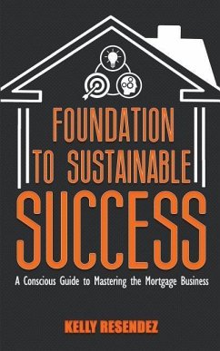 Foundation to Sustainable Success: A Conscious Guide to Mastering the Mortgage Business - Resendez, Kelly