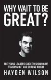 Why Wait To Be Great: The Young Leaders Guide to Showing Up, Standing Out and Shining Bright