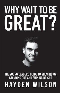 Why Wait To Be Great: The Young Leaders Guide to Showing Up, Standing Out and Shining Bright - Wilson, Hayden