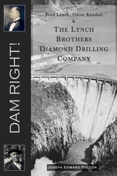 Dam Right!: Fred Lynch, Oscar Kendall & The Lynch Brothers Diamond Drilling Company - Fulton, Joseph Edward