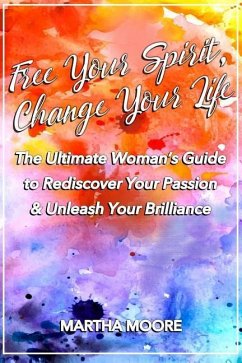 Free Your Spirit, Change Your Life: The Ultimate Woman's Guide to Rediscover Your Passion & Unleash Your Brilliance - Moore, Martha