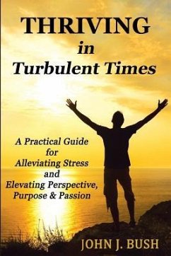 Thriving in Turbulent Times: A Practical Guide for Alleviating Stress and Elevating Perspective, Purpose, & Passion - Bush, John J.