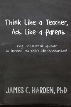 Think Like a Teacher, Act Like a Parent: Using the Power of Education to Increase Your Child's Life Opportunities - Harden III, James C.