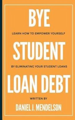 BYE Student Loan Debt: Learn How to Empower Yourself by Eliminating Your Student Loans - Mendelson, Daniel J.