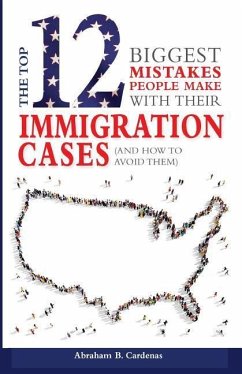 The Top 12 Mistakes People Make with Their Immigration Cases: And How To Avoid Then - Cardenas, Abraham B.