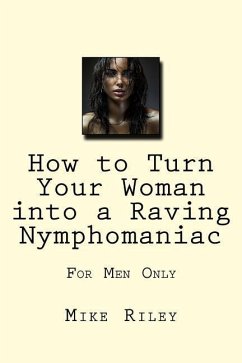 How to Turn Your Woman into a Raving Nymphomaniac: For Men Only - Riley, Mike