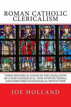 Roman Catholic Clericalism: Three Historical Stages in the Legislation of a Non-Evangelical, Now Dysfunctional, and Sometimes Pathological Institu - Holland, Joe
