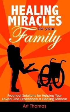 Healing Miracles for Your Family: Practical Solutions for Helping Your Loved One Experience a Healing Miracle - Thomas, Art