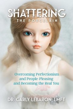 Shattering the Porcelain: Overcoming Perfectionism and People-Pleasing and Becoming the Real You - Lebaron Lmft, Carly