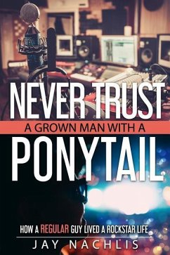 Never Trust A Grown Man With A Ponytail: How A Regular Guy Lived A Rockstar Life - Nachlis, Jay