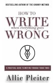 How to WRITE When Everything Goes WRONG: A Practical Guide to Writing Through Tough Times