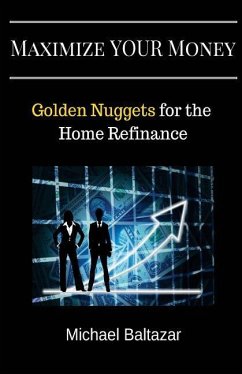 Maximize YOUR Money: Golden Nuggets for the Home Refinance - Baltazar, Michael