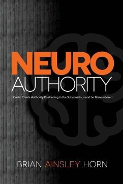 NeuroAuthority: How to Create Authority Positioning in the Subconscious and be Remembered - Horn, Brian Ainsley