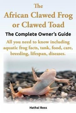 The African Clawed Frog or Clawed Toad. the Complete Owner's Guide. All You Need to Know Including Aquatic Frog Facts, Tank, Food, Care, Breeding, Lif - Ross, Hathai