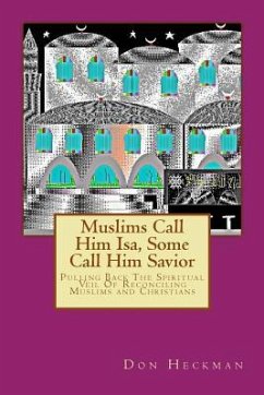 Muslims Call Him Isa, Some Call Him Savior: Pulling Back The Spiritual Veil Of Reconciling Muslims and Christians - Heckman, Don A.