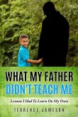 What My Father Didn't Teach Me: Lessons I Had To Learn On My Own