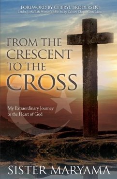 From the Crescent to the Cross: My Extraordinary Journey to the Heart of God - Maryama, Sister