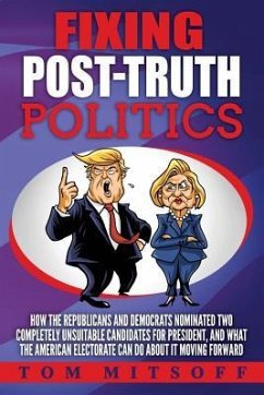 Fixing Post-Truth Politics: How the Republicans and Democrats Nominated Two Completely Unsuitable Candidates for President, and What the American - Mitsoff, Tom