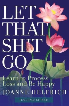 Let That Shit Go: Learn to Process Loss and Be Happy - Rose, (Spirit); Helfrich, Joanne