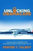 Unlocking Obamacare: A Business Guide to Lowering Costs, Increasing Options, and Staying Within the Law