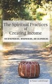 The Spiritual Practices of Creating Income: for Entrepreneurs, Intrapreneurs and Solopreneurs