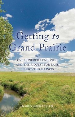 Getting to Grand Prairie: One Hundred Londoners and their Quest for Land in Frontier Illinois - Taylor, Karen Cord