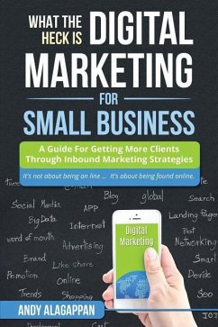 What The Heck Is Digital Marketing For Small Business: A Guide For Getting More: A Guide For Getting More Clients Through Digital Inbound Marketing St - Alagappon, Andy