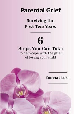 Parental Grief, Surviving the First Two Years: 6 Steps You Can Take to help cope with the grief of losing your child - Luke, Donna J.