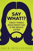 Say What!?: Crazy Things Jesus Might Say, If We Would Listen