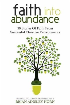 Faith Into Abundance: 30 Stories of Faith From Successful Christian Entrepreneurs - Horn, Brian Ainsley