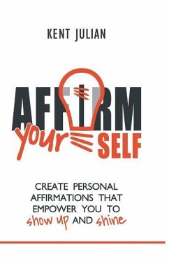 Affirm Yourself: Create Personal Affirmations that Empower You to Show Up and Shine - Julian, Kent