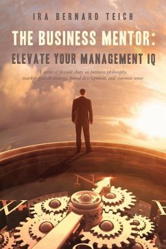 The Business Mentor: Elevate your Management IQ: A series of fireside chats on business philosophy, market growth strategy, brand developme - Teich, Ira Bernard