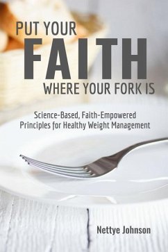 Put Your Faith Where Your Fork Is: Science-Based, Faith-Empowered Principles For Healthy Weight Management - Johnson, Nettye