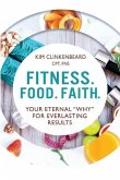 Fitness. Food. Faith.: Your Eternal &quote;Why&quote; for Everlasting Results