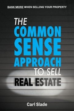 The Common Sense Approach To Sell Real Estate: Bank More When Selling Your Property - Slade, Carl