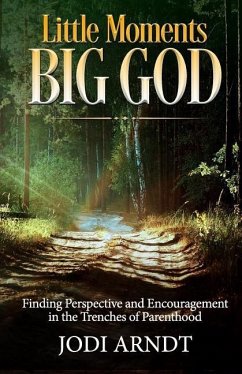 Little Moments Big God: Finding Perspective and Encouragement in the Trenches of Parenthood - Arndt, Jodi