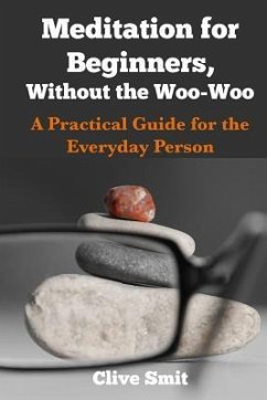Meditation for Beginners, Without the Woo-Woo: A Beginners Guide for the Everyday Person - Smit, Clive