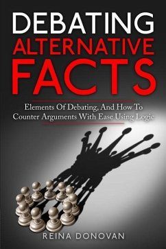 Debating Alternative Facts: Elements of Debating, and How to Counter Arguments With Ease Using Logic - Donovan, Reina
