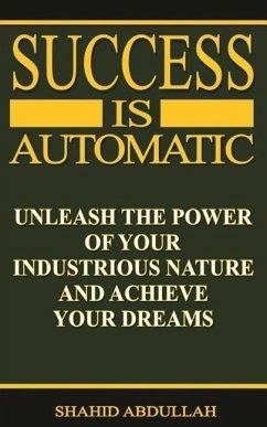 Success Is Automatic: Unleash the Power of Your Industrious Nature and Achieve Your Dreams